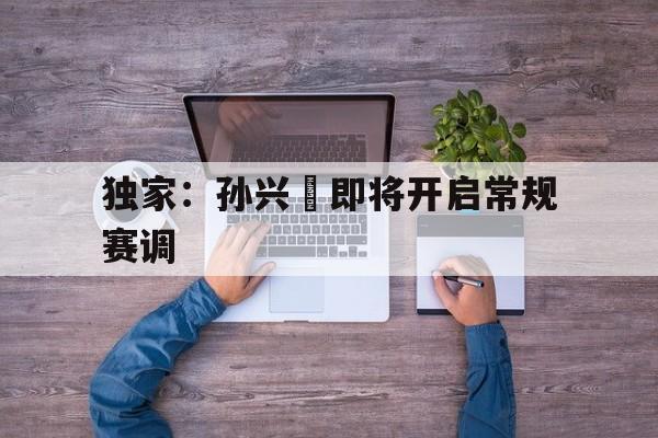 独家:孙兴慜即将开启常规赛调(孙兴慜什么水平最新) 独家:孙兴慜即将开启常规赛调(孙兴慜什么水平最新)