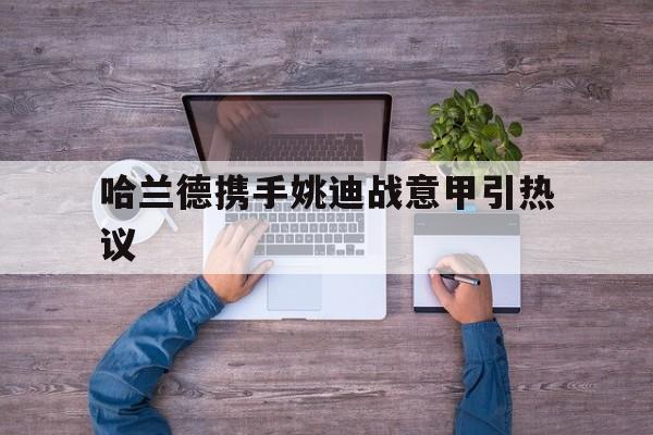 哈兰德携手姚迪战意甲引热议(朱婷姚迪组合重返意甲女排)