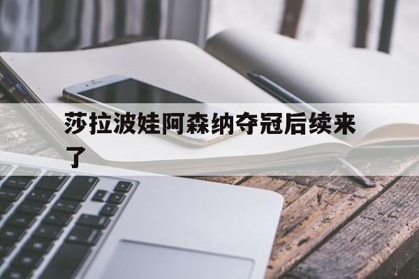 莎拉波娃阿森纳夺冠后续来了(武贾西奇说莎拉波娃干起来像田鸡)