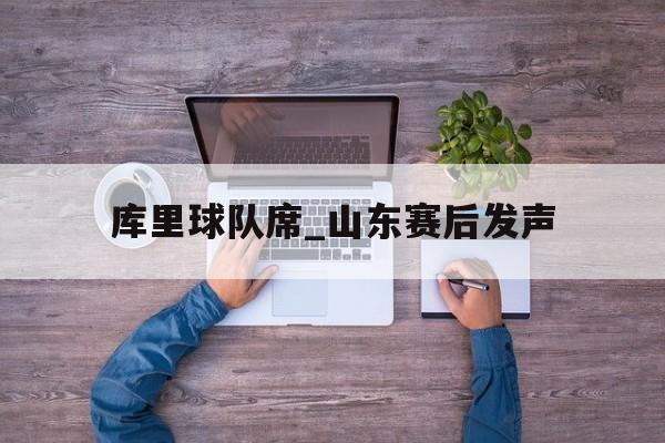 库里球队席_山东赛后发声(库里球迷狂热影响库里中国行)
