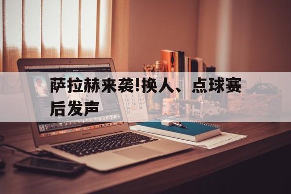 萨拉赫来袭!换人、点球赛后发声的简单介绍